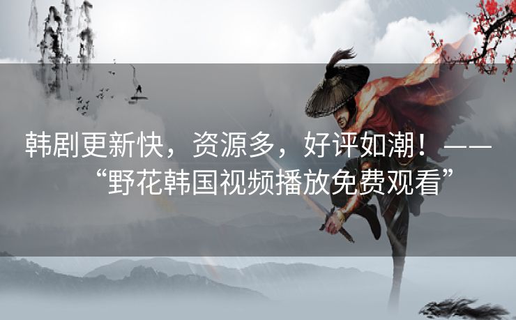 韩剧更新快,资源多,好评如潮!——“野花韩国视频播放免费观看” 韩剧更新快,资源多,好评如潮!——“野花韩国视频播放免费观看”