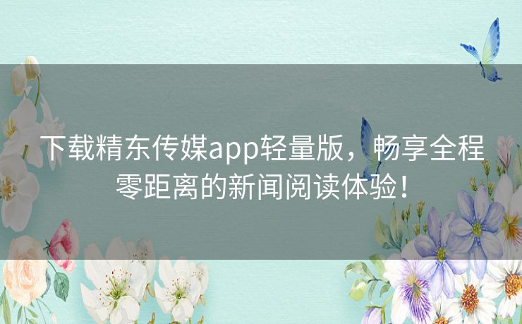 下载精东传媒app轻量版,畅享全程零距离的新闻阅读体验! 下载精东传媒app轻量版,畅享全程零距离的新闻阅读体验!