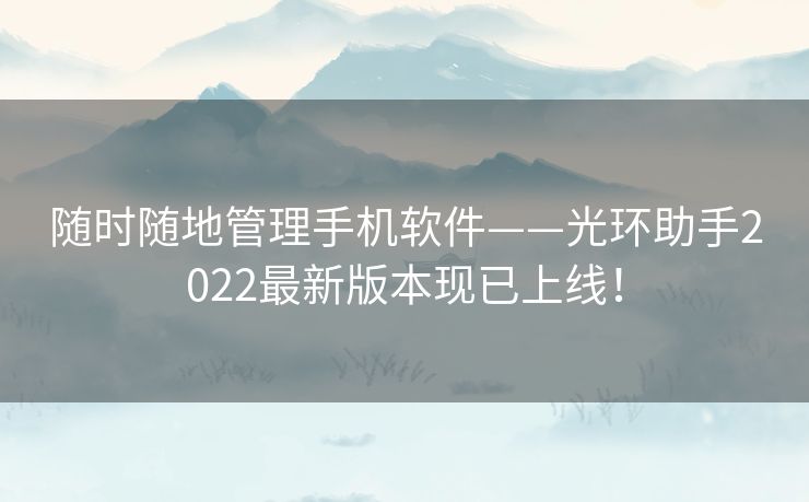 随时随地管理手机软件——光环助手2022最新版本现已上线！