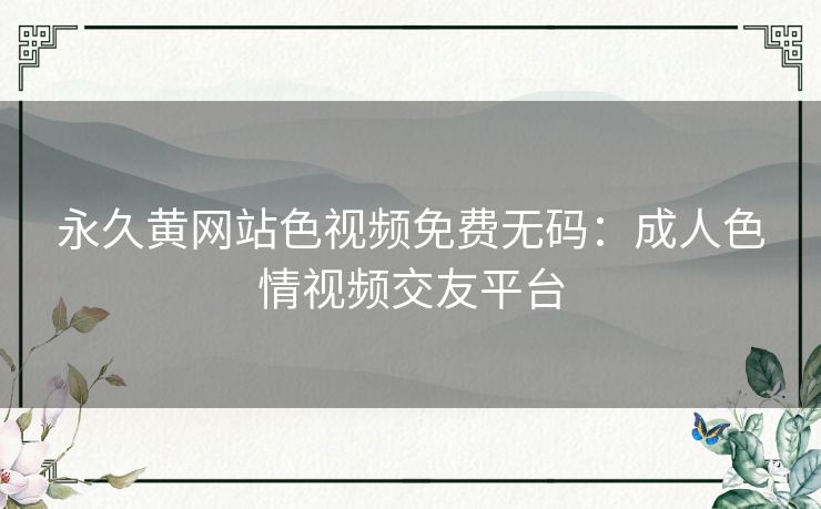 永久黄网站色视频免费无码:成人色情视频交友平台 永久黄网站色视频免费无码:成人色情视频交友平台