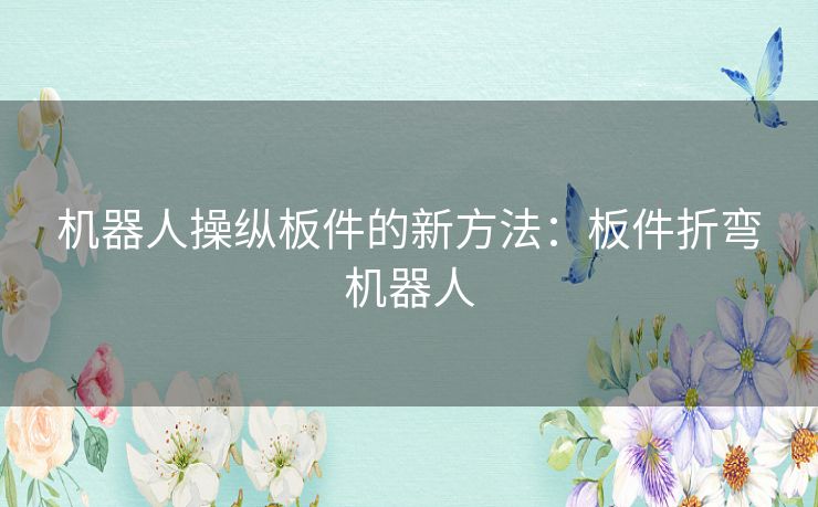 机器人操纵板件的新方法:板件折弯机器人 机器人操纵板件的新方法:板件折弯机器人