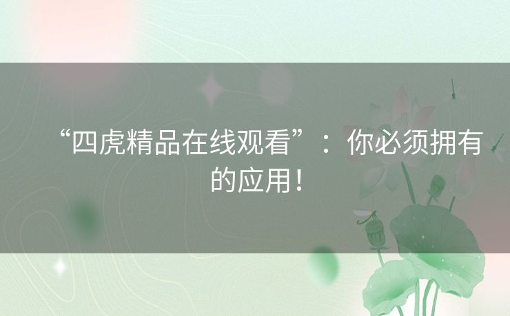 “四虎精品在线观看”:你必须拥有的应用! “四虎精品在线观看”:你必须拥有的应用!