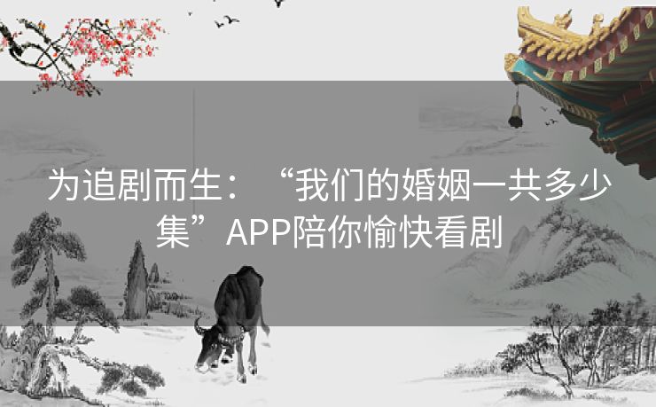 为追剧而生:“我们的婚姻一共多少集”APP陪你愉快看剧 为追剧而生:“我们的婚姻一共多少集”APP陪你愉快看剧