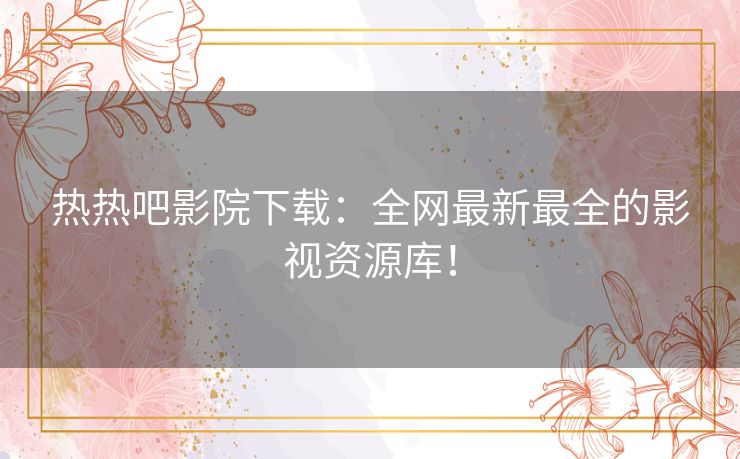 热热吧影院下载:全网最新最全的影视资源库! 热热吧影院下载:全网最新最全的影视资源库!