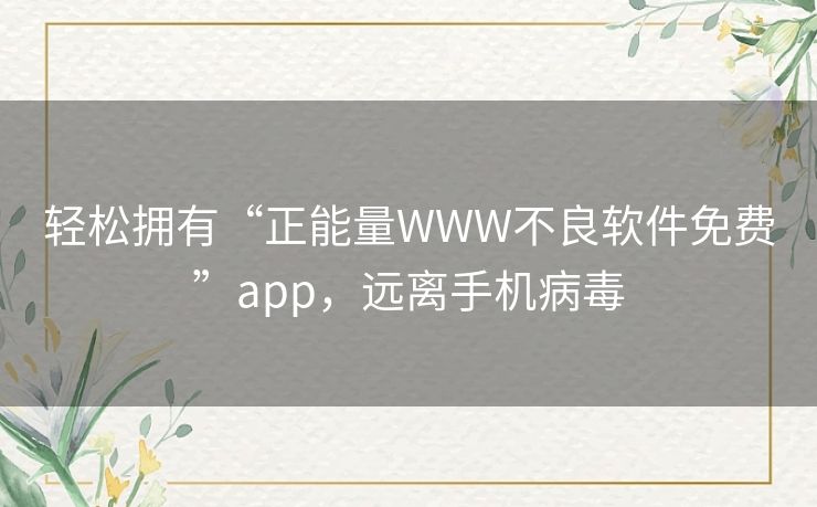 轻松拥有“正能量WWW不良软件免费”app，远离手机病毒