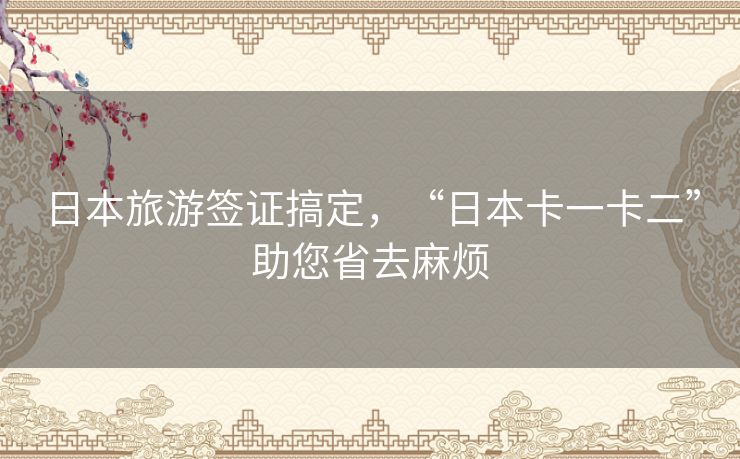日本旅游签证搞定,“日本卡一卡二”助您省去麻烦 日本旅游签证搞定,“日本卡一卡二”助您省去麻烦