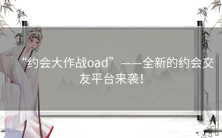 “约会大作战oad”——全新的约会交友平台来袭! “约会大作战oad”——全新的约会交友平台来袭!