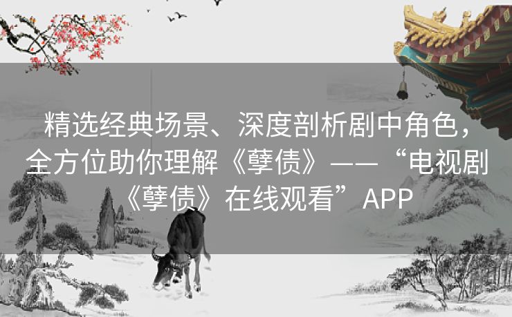 精选经典场景、深度剖析剧中角色,全方位助你理解《孽债》——“电视剧《孽债》在线观看”APP 精选经典场景、深度剖析剧中角色,全方位助你理解《孽债》——“电视剧《孽债》在线观看”APP