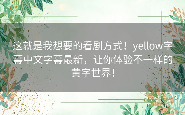 这就是我想要的看剧方式!yellow字幕中文字幕最新,让你体验不一样的黄字世界! 这就是我想要的看剧方式!yellow字幕中文字幕最新,让你体验不一样的黄字世界!