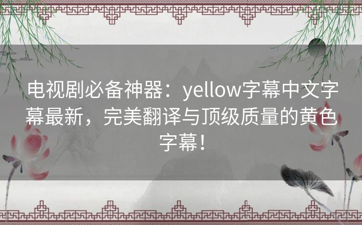 电视剧必备神器:yellow字幕中文字幕最新,完美翻译与顶级质量的黄色字幕! 电视剧必备神器:yellow字幕中文字幕最新,完美翻译与顶级质量的黄色字幕!