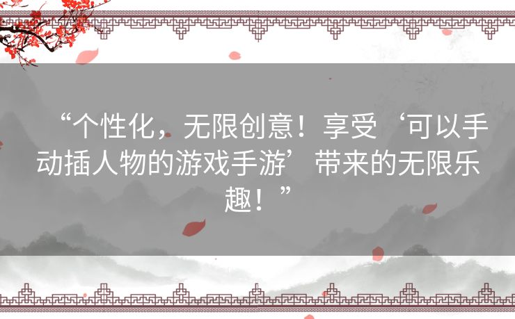“个性化,无限创意!享受‘可以手动插人物的游戏手游’带来的无限乐趣!” “个性化,无限创意!享受‘可以手动插人物的游戏手游’带来的无限乐趣!”