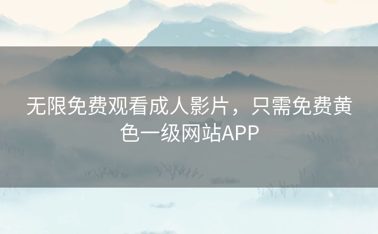 无限免费观看成人影片,只需免费黄色一级网站APP 无限免费观看成人影片,只需免费黄色一级网站APP