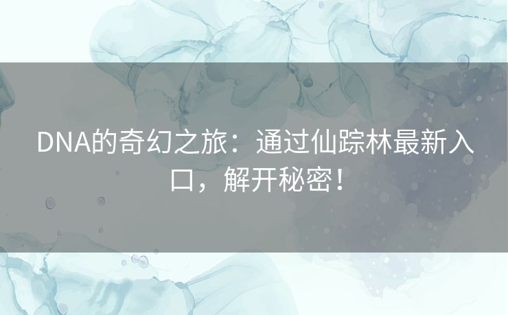 DNA的奇幻之旅:通过仙踪林最新入口,解开秘密! DNA的奇幻之旅:通过仙踪林最新入口,解开秘密!
