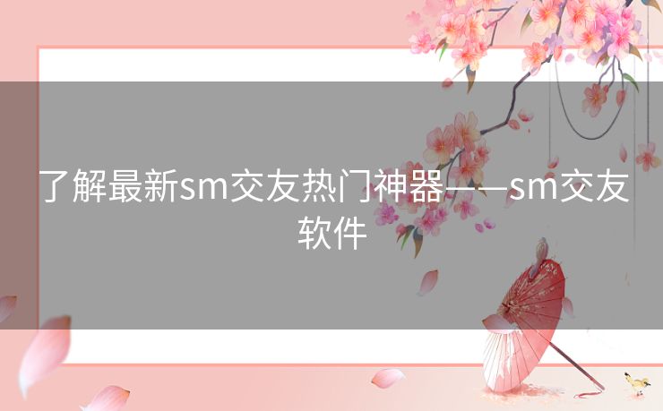 了解最新sm交友热门神器——sm交友软件 了解最新sm交友热门神器——sm交友软件
