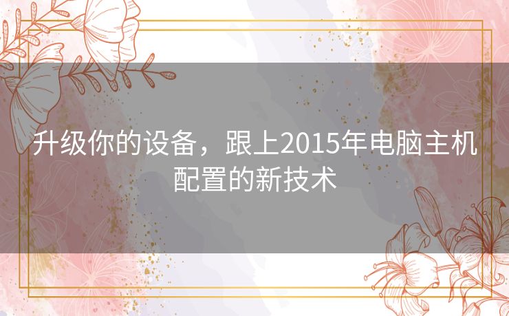 升级你的设备,跟上2015年电脑主机配置的新技术 升级你的设备,跟上2015年电脑主机配置的新技术
