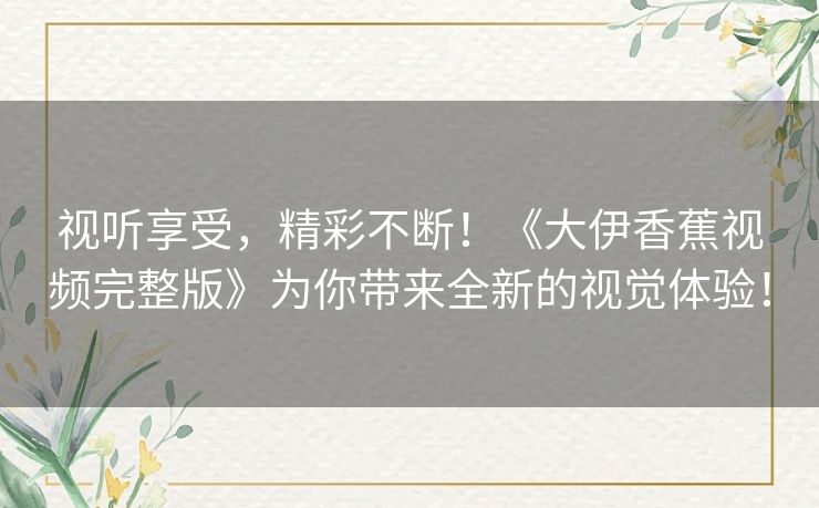 视听享受，精彩不断！《大伊香蕉视频完整版》为你带来全新的视觉体验！