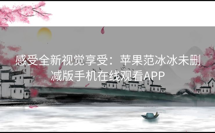 感受全新视觉享受:苹果范冰冰未删减版手机在线观看APP 感受全新视觉享受:苹果范冰冰未删减版手机在线观看APP