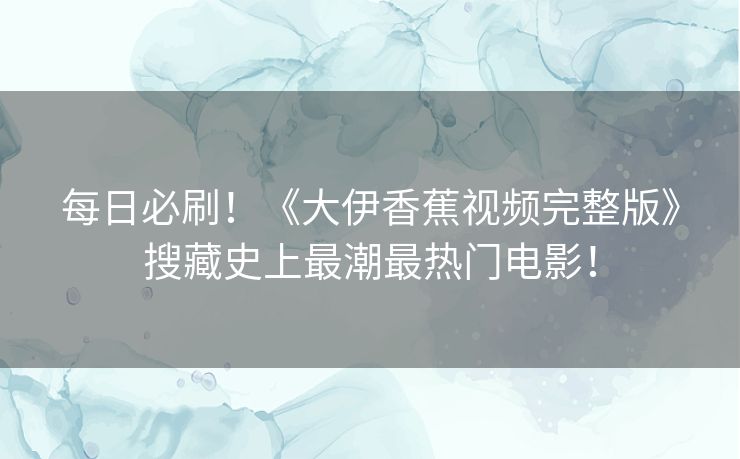 每日必刷!《大伊香蕉视频完整版》搜藏史上最潮最热门电影! 每日必刷!《大伊香蕉视频完整版》搜藏史上最潮最热门电影!