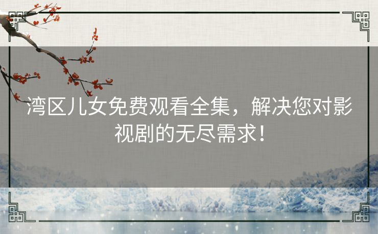 湾区儿女免费观看全集,解决您对影视剧的无尽需求! 湾区儿女免费观看全集,解决您对影视剧的无尽需求!