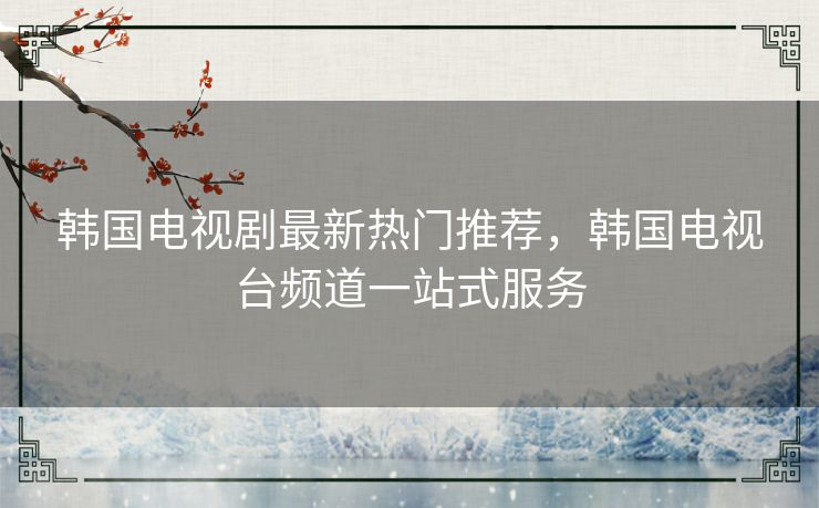 韩国电视剧最新热门推荐,韩国电视台频道一站式服务 韩国电视剧最新热门推荐,韩国电视台频道一站式服务