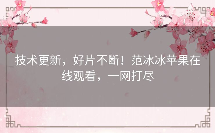 技术更新，好片不断！范冰冰苹果在线观看，一网打尽