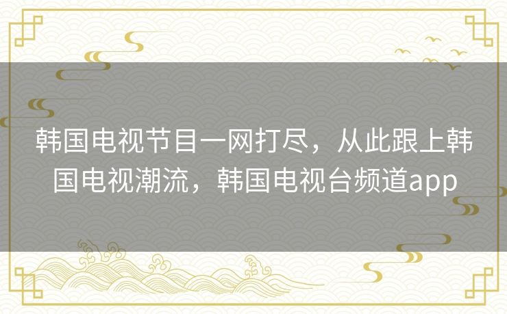 韩国电视节目一网打尽，从此跟上韩国电视潮流，韩国电视台频道app