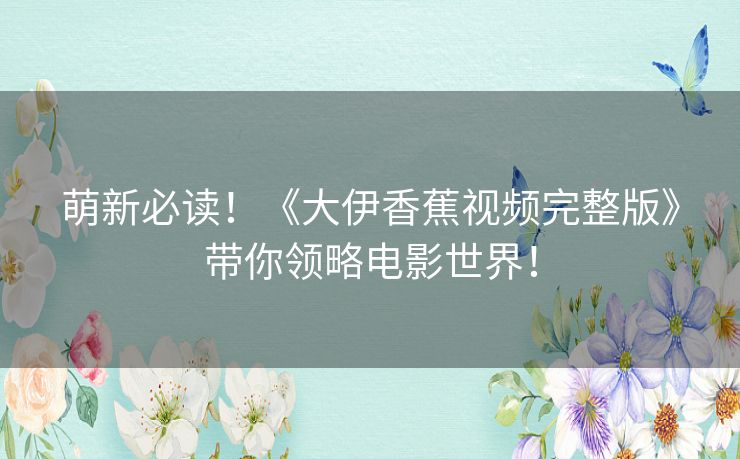萌新必读!《大伊香蕉视频完整版》带你领略电影世界! 萌新必读!《大伊香蕉视频完整版》带你领略电影世界!