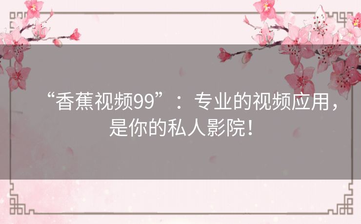 “香蕉视频99”:专业的视频应用,是你的私人影院! “香蕉视频99”:专业的视频应用,是你的私人影院!
