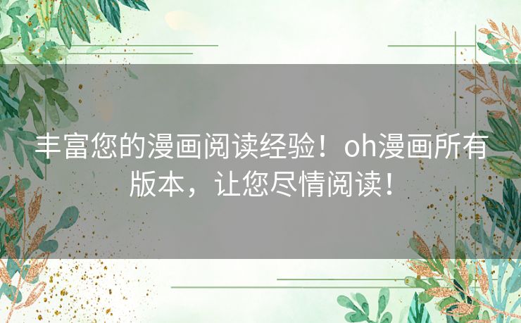 丰富您的漫画阅读经验!oh漫画所有版本,让您尽情阅读! 丰富您的漫画阅读经验!oh漫画所有版本,让您尽情阅读!