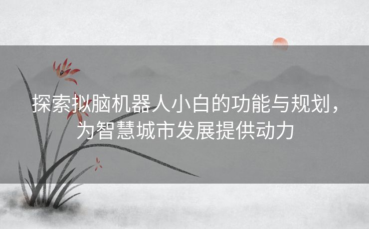 探索拟脑机器人小白的功能与规划,为智慧城市发展提供动力 探索拟脑机器人小白的功能与规划,为智慧城市发展提供动力