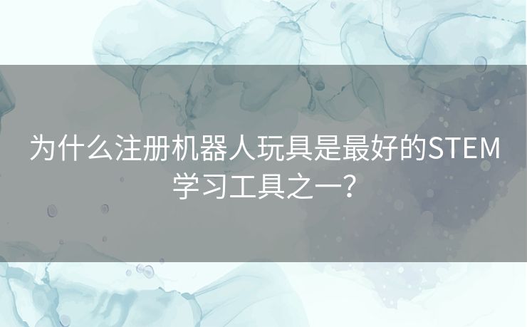 为什么注册机器人玩具是最好的STEM学习工具之一? 为什么注册机器人玩具是最好的STEM学习工具之一?