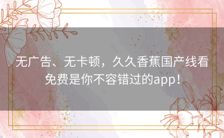 无广告、无卡顿,久久香蕉国产线看免费是你不容错过的app! 无广告、无卡顿,久久香蕉国产线看免费是你不容错过的app!