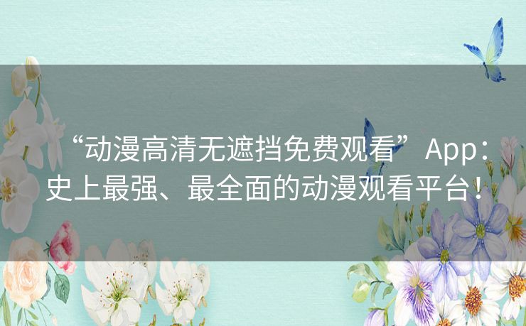 “动漫高清无遮挡免费观看”App:史上最强、最全面的动漫观看平台! “动漫高清无遮挡免费观看”App:史上最强、最全面的动漫观看平台!