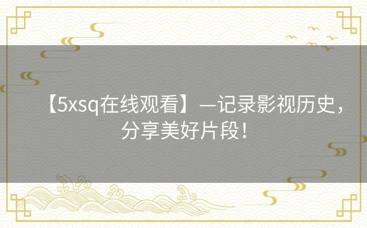 【5xsq在线观看】—记录影视历史,分享美好片段! 【5xsq在线观看】—记录影视历史,分享美好片段!