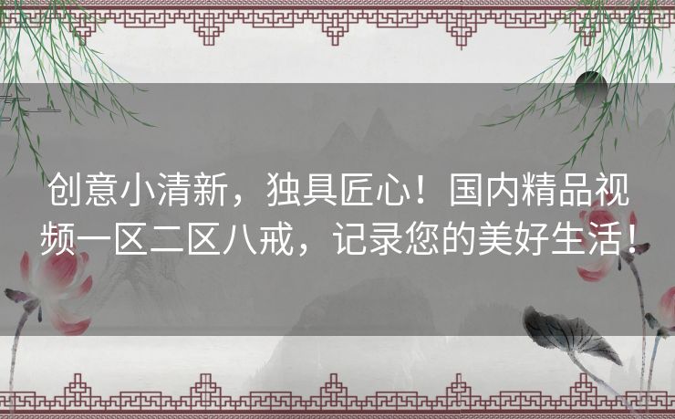 创意小清新,独具匠心!国内精品视频一区二区八戒,记录您的美好生活! 创意小清新,独具匠心!国内精品视频一区二区八戒,记录您的美好生活!