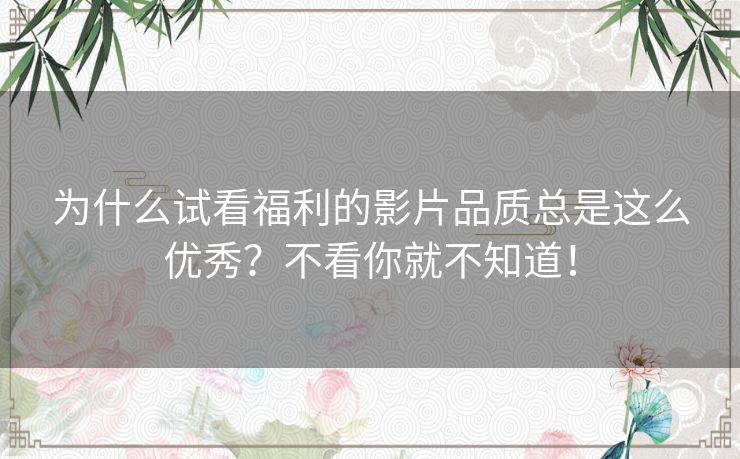 为什么试看福利的影片品质总是这么优秀?不看你就不知道! 为什么试看福利的影片品质总是这么优秀?不看你就不知道!