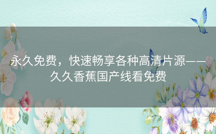 永久免费,快速畅享各种高清片源——久久香蕉国产线看免费 永久免费,快速畅享各种高清片源——久久香蕉国产线看免费