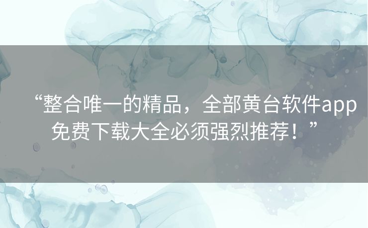 “整合唯一的精品,全部黄台软件app免费下载大全必须强烈推荐!” “整合唯一的精品,全部黄台软件app免费下载大全必须强烈推荐!”