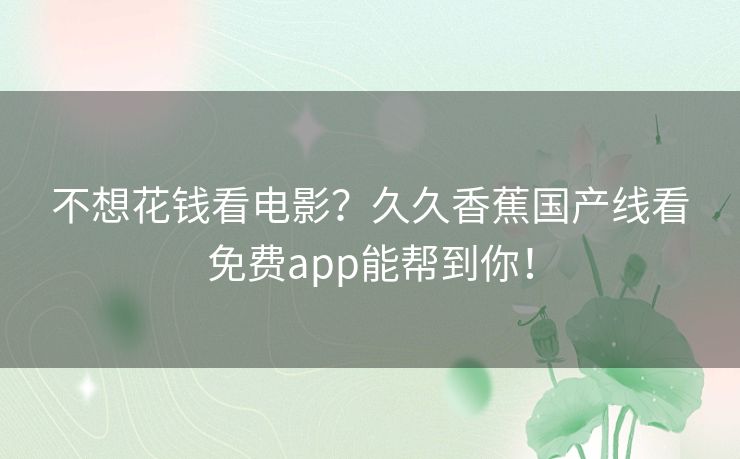 不想花钱看电影?久久香蕉国产线看免费app能帮到你! 不想花钱看电影?久久香蕉国产线看免费app能帮到你!