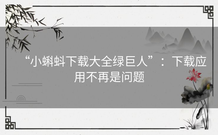 “小蝌蚪下载大全绿巨人”:下载应用不再是问题 “小蝌蚪下载大全绿巨人”:下载应用不再是问题