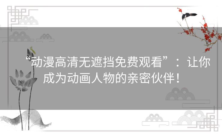 “动漫高清无遮挡免费观看”:让你成为动画人物的亲密伙伴! “动漫高清无遮挡免费观看”:让你成为动画人物的亲密伙伴!
