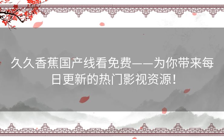 久久香蕉国产线看免费——为你带来每日更新的热门影视资源! 久久香蕉国产线看免费——为你带来每日更新的热门影视资源!