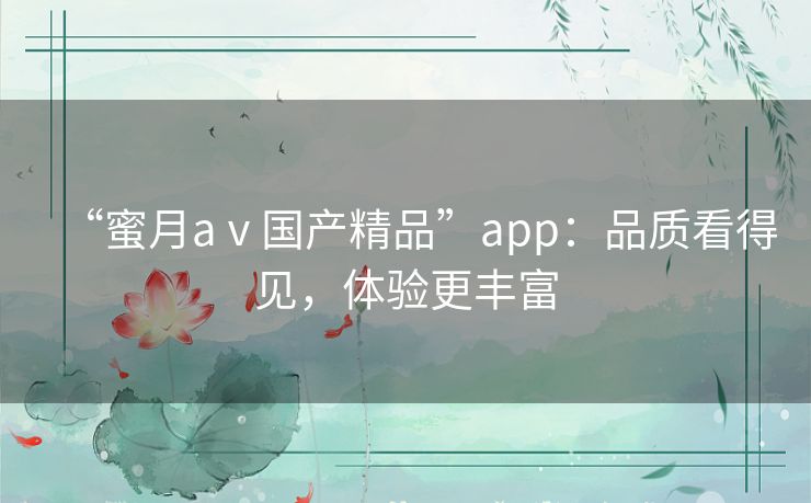 “蜜月aⅴ国产精品”app:品质看得见,体验更丰富 “蜜月aⅴ国产精品”app:品质看得见,体验更丰富