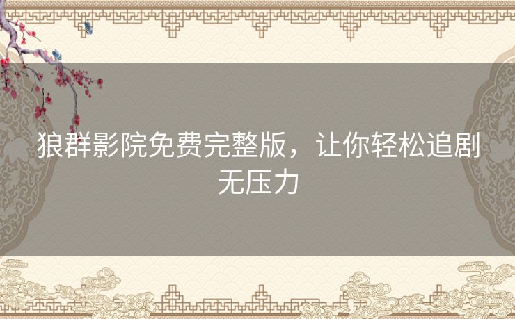 狼群影院免费完整版,让你轻松追剧无压力 狼群影院免费完整版,让你轻松追剧无压力
