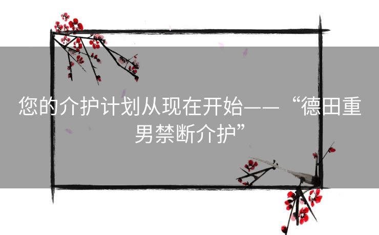 您的介护计划从现在开始——“德田重男禁断介护” 您的介护计划从现在开始——“德田重男禁断介护”