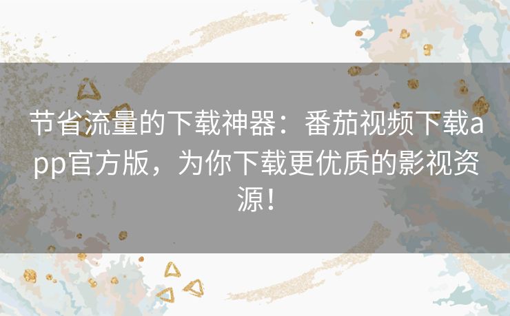 节省流量的下载神器:番茄视频下载app官方版,为你下载更优质的影视资源! 节省流量的下载神器:番茄视频下载app官方版,为你下载更优质的影视资源!