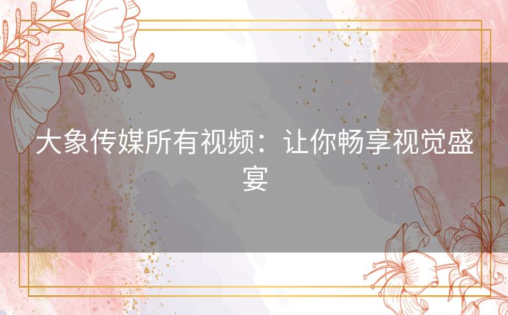 大象传媒所有视频:让你畅享视觉盛宴 大象传媒所有视频:让你畅享视觉盛宴