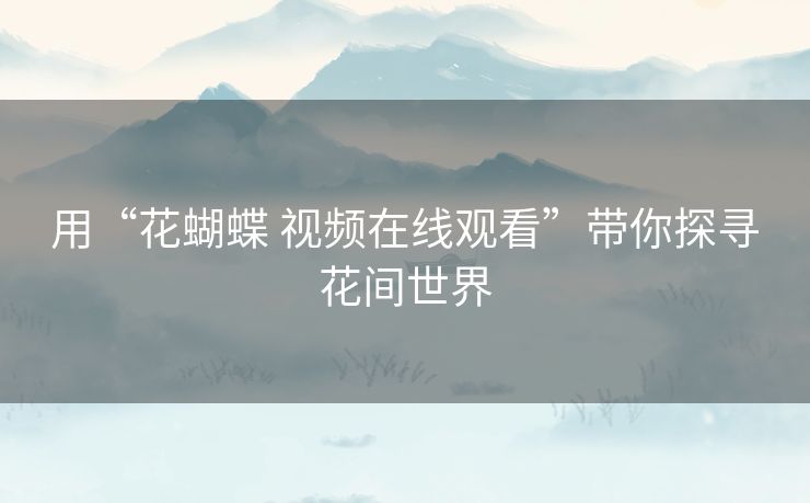 用“花蝴蝶 视频在线观看”带你探寻花间世界 用“花蝴蝶 视频在线观看”带你探寻花间世界