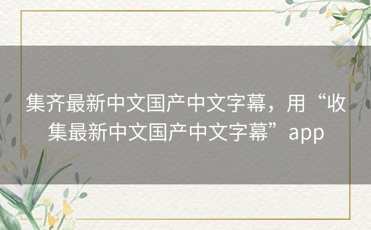 集齐最新中文国产中文字幕,用“收集最新中文国产中文字幕”app 集齐最新中文国产中文字幕,用“收集最新中文国产中文字幕”app