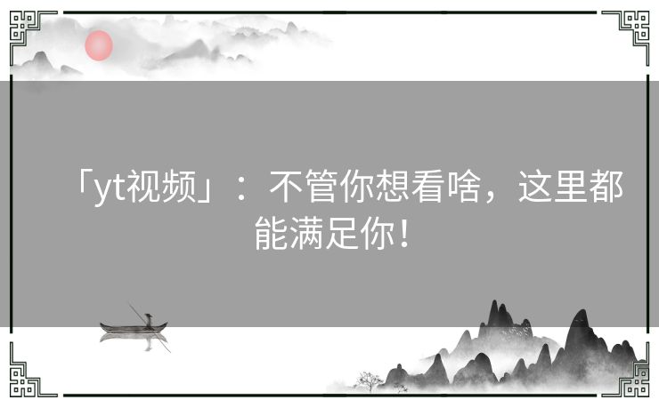 「yt视频」:不管你想看啥,这里都能满足你! 「yt视频」:不管你想看啥,这里都能满足你!